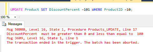 UPDATE Product SET DiscountPercent =101 WHERE ProductID =10; 100 % Messages Msg 50000, Level 16, State 1, Procedure Products_