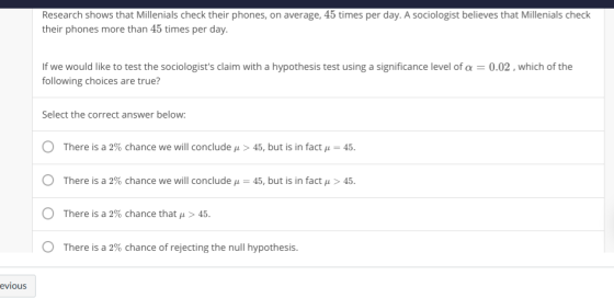 Research shows that Millenials check their phones, on average, 45 times per day. A sociologist believes that Millenials check
