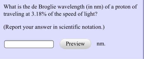 What is the de Broglie wavelength (in nm) of a proton of traveling at 3.18% of the speed of light? (Report your answer in scientific notation.) Previewnm