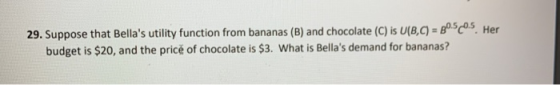 29. Suppose that Bellas utility function from bananas (B) and chocolate (C) is U(B,C) = 30.5c05. Her budget is $20, and the