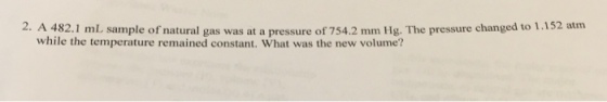 52 atm 2. A 482.1 mL sample of natural gas was at a pressure of 754.2 mm Hg. The pressure changed to 1.1 while the temperature remained constant. What was the new volume?