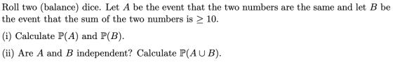 Roll two (balance) dice. Let A be the event that the two numbers are the same and let B be the event that the sum of the two