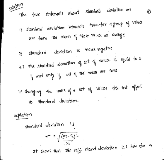 solution the tue stajcmenk aout standad deviaton ave 0 ) standard deviation Vepraentou aoup valutx ane tom he mam % hose val avting 2) standard deviation « neve ncgetive 3) The »tandard aleviation set va lue is equal 6 and only ib all tie valua aye Same Ч angint tu units a setot values do.mt 9bet HS Standard deviation. standerd deviatn s 1t shows hat t seff rtand deviation telho av a
