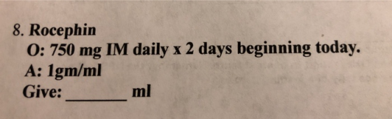 8. Rocephin O: 750 mg IM daily x 2 days beginning today. A: 1gm/ml Give: ml