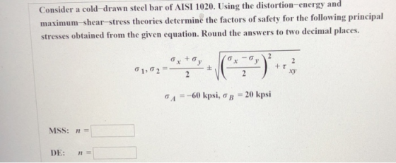 Consider a cold-drawn steel bar of AISI 1020. Using the distortion-energy and maximum-shea stresses obtained from the given e