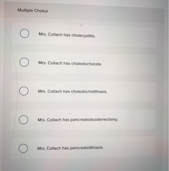 Multiple Choice o Mrs. Collach has cholecystitis. o Mrs. Collach has choledochocele. o Mrs. Collach has choledocholithiasis.