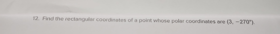 12. Find the rectangular coordinates of a point whose polar coordinates are (3, -270°).