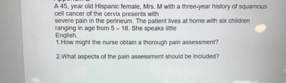 A 45, year old Hispanic female, Mrs. M with a three-year history of squamous cell cancer of the cervix presents with severe p