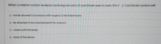 When a relative-motion analysis involving two sets of coordinate axes is used the x - y coordinate system will not be allowed