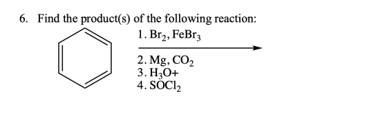 6. Find the product(s) of the following reaction: 1. Br2, FeBrz 2. Mg, CO2 3. H3O+ 4. SOC12