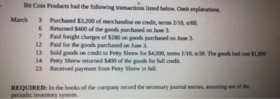 Bit Coin Products had the following transactions listed below. Omit explanations. March 3 6 7 12 13 14 23 Purchased $3,200 of