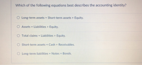 Which of the following equations best describes the accounting identity? 0 Long-term assets-short-term assets + Equity. O Assets = Liabilities + Equity. O Total claims Liabilities + Equity 0 Short-term assets = Cash + Receivables. 0 Long-term liabilities-Notes + Bonds.