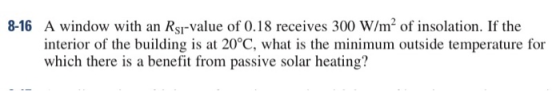 8-16 A window with an Rsr-value of 0.18 receives 300 W/m2 of insolation. If the interior of the building is at 20°C, what is