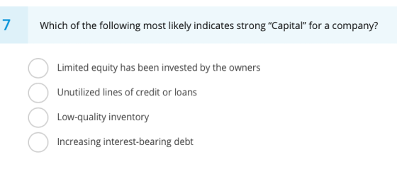 Which of the following most likely indicates strong Capital for a company? Limited equity has been invested by the owners U