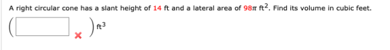 A right circular cone has a slant height of 14 ft and a lateral area of 981 ft. Find its volume in cubic feet. x )*