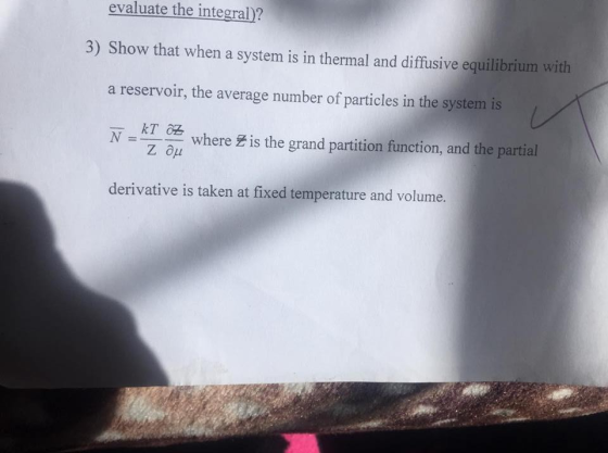 evaluate the integral)? 3) Show that when a system is in thermal and diffusive equilibrium with a reservoir, the average number of particles in the system is N =-ab where Fis the grand partition function, and the partial derivative is taken at fixed temperature and volume. krea where is