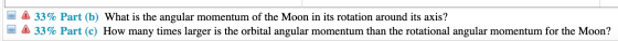 33% Part (b) What is the angular momentum of the Moon in its rotation around its axis? A 33% Part (c) How many times larger i