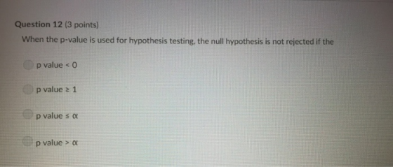 Question 12 (3 points) When the p-value is used for hypothesis testing, the null hypothesis is not rejected if the p value <
