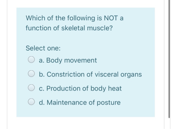 Which of the following is NOT a. function of skeletal muscle? Select one: O a. Body movement O b. Constriction of visceral or