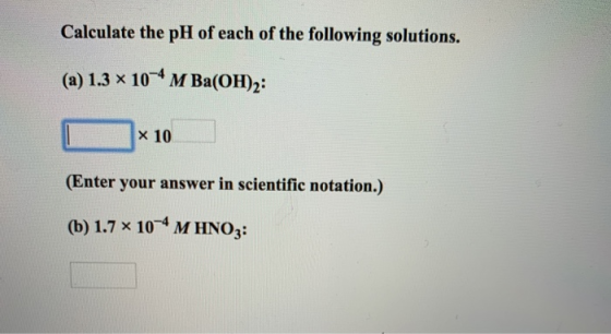 Calculate the pH of each of the following solutions. (a) 1.3 x 10-4 M Ba(OH)2: x 10 (Enter your answer in scientific notation