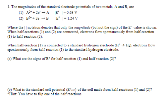 1. The magnitudes of the standard electrode potentials of two metals, A and B. are (1) A2+ + 2e - A E = 0.63 V (2) B2- + 2e -