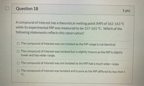 Question 18 1 pts A compound of interest has a theoretical melting point (MP) of 162-163 °C while its experimental MP was mea
