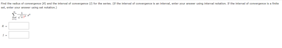 Find the radius of convergence (R) and the interval of convergence (I) for the series. (If the interval of convergence is an