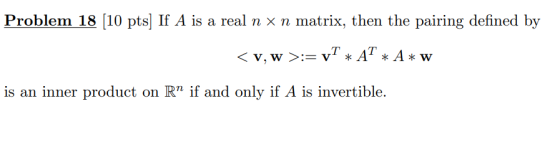 Problem 18 (10 pts) If A is a real n x n matrix, then the pairing defined by <v, w >:=yT * AT * A *W is an inner product on R