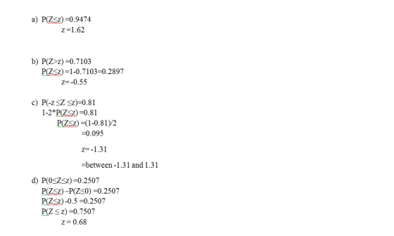 a) PZz)-0.9474 Z-1.62 b) P(Z>z)-0.7103 PIZz)-1-0.7103-0.2897 Z--0.55 c) P(-ZSZ S2)-0.81 1-2*PZ-0.81 P(Z2)-(1-0.81)/2 0.095 z-1.31 between-1.31 and 1.31 d) P(OSZz)-0.25017 P(z)-P(Zs0) -0.2507 Pz)-0.5-0.2507 P(ZSz)-0.7507 z-0.68