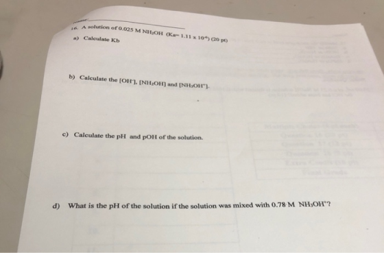 A solution of 0.025 M NH OH (K a) Calculate Kb 1.11 x 10) (20 p!) b) Calculate the (OH), INHOH) and (NH,OH). c) Calculate th