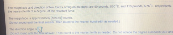 The magnitude and direction of two forces acting on an object are 80 pounds, 550°E, and 110 pounds, N76°E, respectively the n