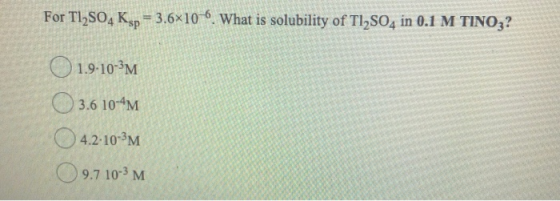 For Tl2SO4 Ksp = 3.6x106. What is solubility of T12SO4 in 0.1 M TINO3? 1.9-10-3M 3.6 10-4M 4.2.10-3M 9.7 10-3 M