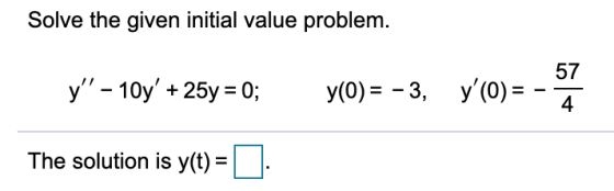 Solve the given initial value problem. y - 10y + 25y = 0; y(0) = -3, y(0) = 57 4 The solution is y(t) =