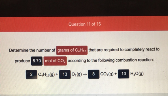 Question 11 of 15 Determine the number of grams of C H10 that are required to completely react to produce 8.70 mol of CO2 acc