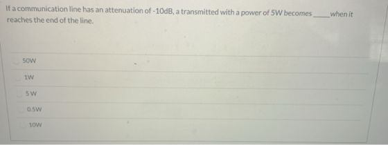 If a communication line has an attenuation of -10dB, a transmitted with a power of 5W becomes reaches the end of the line. wh