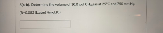 5(a-b). Determine the volume of 10.0 g of CH4 gas at 25°C and 750 mm Hg. (R=0.082 (L.atm)/(mol.K))