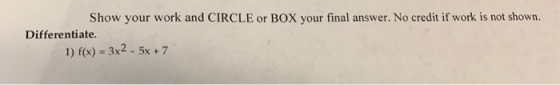Show your work and CIRCLE or BOX your final answer. No credit if work is not shown. Differentiate. 1) f(x) - 3x2 - 5x + 7