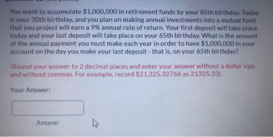 PO You want to accumulate $1,000,000 in retirement funds by your 65th birthday. Today is your 30th birthday, and you plan on