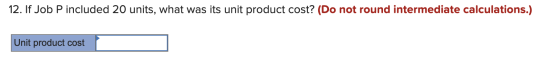 12. If Job P included 20 units, what was its unit product cost? (Do not round intermediate calculations.) Unit product cost