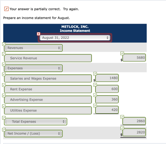 Your answer is partially correct. Try again. Prepare an income statement for August. METLOCK, INC. Income Statement August 31