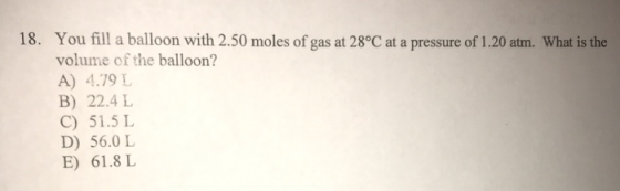 18. You fill a balloon with 2.50 moles of gas at 28°C at a pressure of 1.20 atm. What is the volume of the balloon? A) 4.79 L