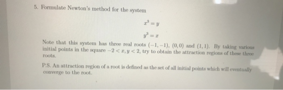 5. Formulate Newtons method for the system x = y v = Note that this system has three real roots (-1,-1), (0,0) and (1,1). By