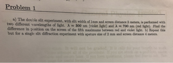 Problem 1 ads a) The double slit experiment, with slit width of 1mm and screen distance 3 meters, is performed with two diffe