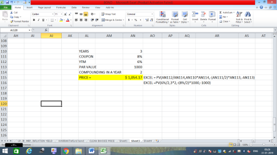 Home nert Page Layout Formulas Data Review View dd-Ins Cut E AutoSum ー E ゴWrap Text ta copy ▼ в 1 프 . Ej-., Δ. : rーー 逻锂函Merge & Center. $, % , 弼,8 C Paste Conditional Format CeInsert Delete Format Formatting, as Table w styles. ▼ ㆆ ▼ Sort &Find & 2 ClearFe Select Edting Format Painter Clipboard AJ120 AH Alignment Number Cells Al Al AK AL AM AN AO AP AQ AR AS AT 108 109 110 YEARS COUPON YTM PAR VALUE COMPOUNDING IN A YEAR PRICE = 896 6% 1000 112 113 114 115 116 $ 1,054.17 EXCEL PV(AN112/AN114,AN110 AN114,-(AN111/2)FAN113,-AN113) EXCEL PV(6%/2,3*2,-(8%/2) 1000,-1000) 118 119 120 121 122 123 124 125 126 LP, IP, MRP, INFLATION YIELDWARRANTrefund bondCLEAN INVOICE PRICE Sheeti Sheet3 Sheet4 05:26 31-01-2019