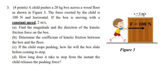v = 2 m/s F = 100 N 3. (4 points) A child pushes a 20 kg box across a wood floor as shown in Figure 3. The force exerted by t