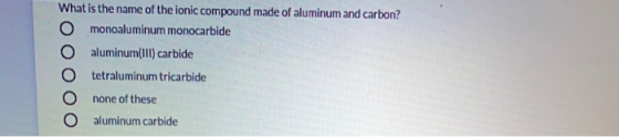 What is the name of the ionic compound made of aluminum and carbon? monoaluminum monocarbide aluminum(III) carbide tetralumin