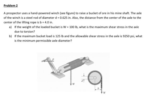 Problem 2 A prospector uses a hand-powered winch (see figure) to raise a bucket of ore in his mine shaft. The axle of the win
