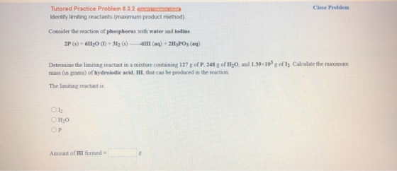 Close Problem Tutored Practice Problem 8.3.2 CUSTOMERS GEDE Identify limiting reactants (maximum product method) Consider the