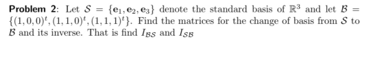 = Problem 2: Let S {ei, C2, C3} denote the standard basis of R3 and let B = {(1,0,0)*, (1,1,0), (1,1,1)t}. Find the matrices