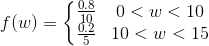 f(w) = \left\{\begin{matrix} \frac{0.8}{10} &0 < w < 10 \\ \frac{0.2}{5}& 10 < w < 15 \end{matrix}\right.